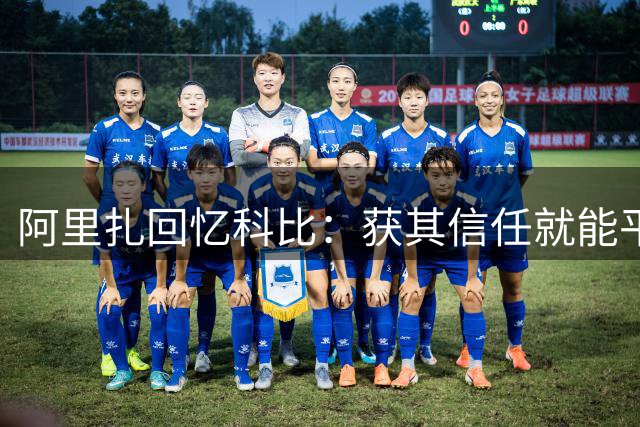 阿里扎回忆科比：获其信任就能平等交流 场下常聚会